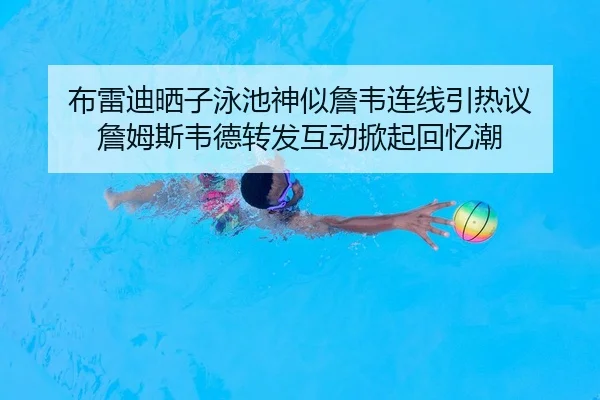 布雷迪晒子泳池神似詹韦连线引热议 詹姆斯韦德转发互动掀起回忆潮