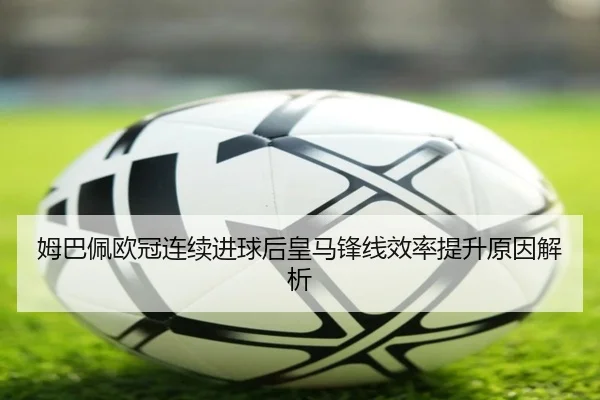 姆巴佩欧冠连续进球后皇马锋线效率提升原因解析